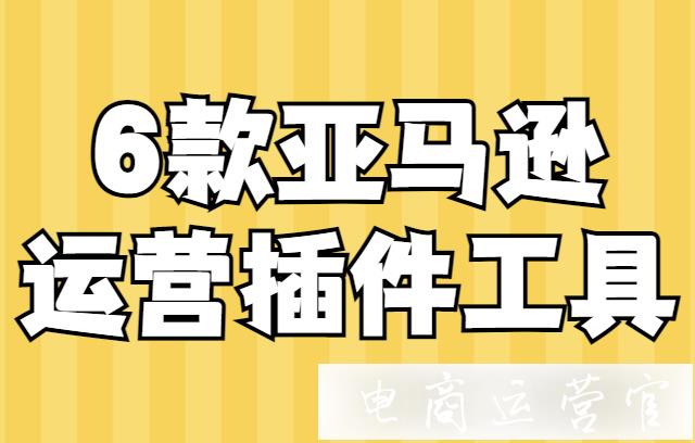 亞馬遜商家都在用哪些插件工具?必備6款亞馬遜運(yùn)營(yíng)插件工具